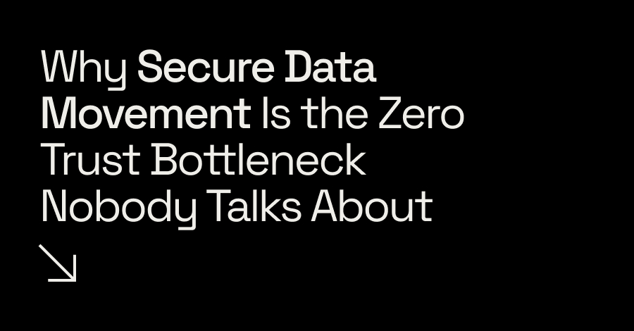 Why Secure Data Movement Is the Zero Trust Bottleneck Nobody Talks About